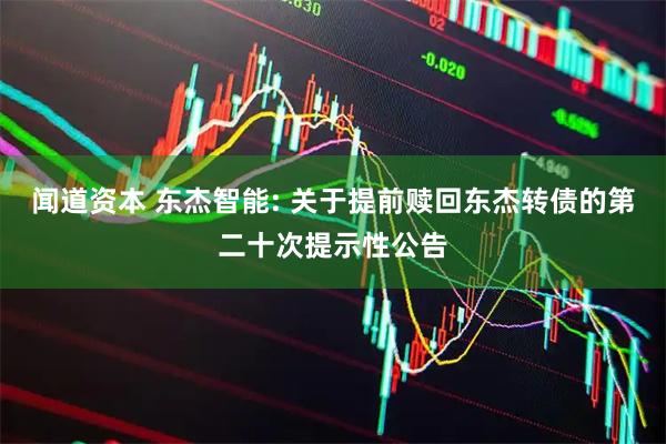 闻道资本 东杰智能: 关于提前赎回东杰转债的第二十次提示性公告
