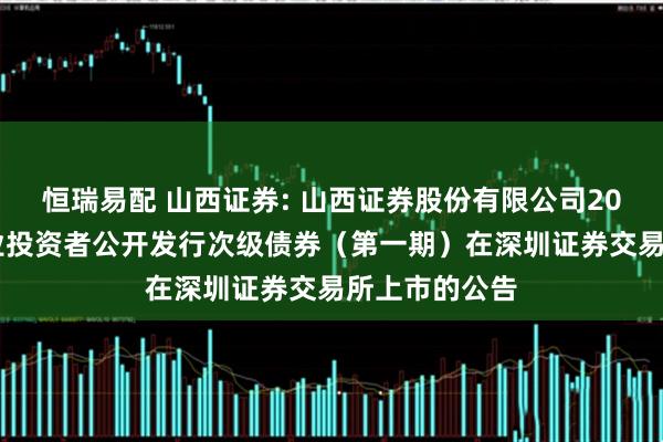 恒瑞易配 山西证券: 山西证券股份有限公司2025年面向专业投资者公开发行次级债券（第一期）在深圳证券交易所上市的公告