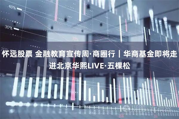 怀远股票 金融教育宣传周·商圈行｜华商基金即将走进北京华熙LIVE·五棵松