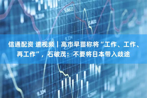 信通配资 速视频|高市早苗称将“工作、工作、再工作”,石破茂:不要将日本带入歧途