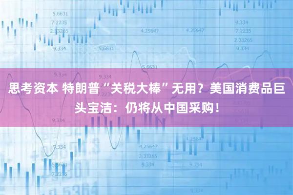 思考资本 特朗普“关税大棒”无用？美国消费品巨头宝洁：仍将从中国采购！