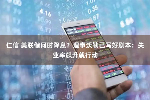 仁信 美联储何时降息？理事沃勒已写好剧本：失业率飙升就行动