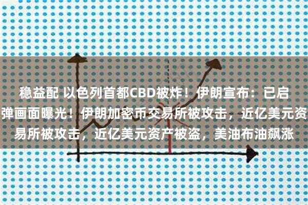 稳益配 以色列首都CBD被炸！伊朗宣布：已启动！伊朗破坏力最强导弹画面曝光！伊朗加密币交易所被攻击，近亿美元资产被盗，美油布油飙涨