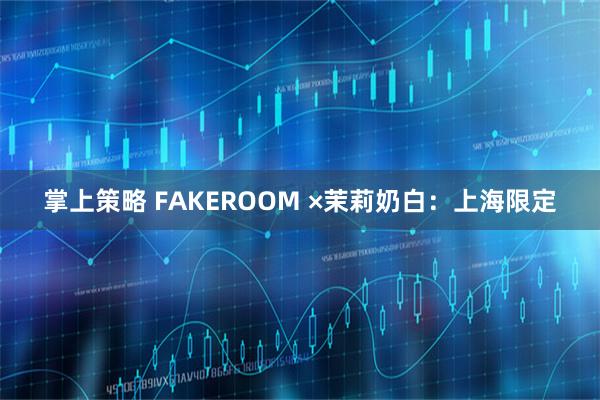 掌上策略 FAKEROOM ×茉莉奶白：上海限定