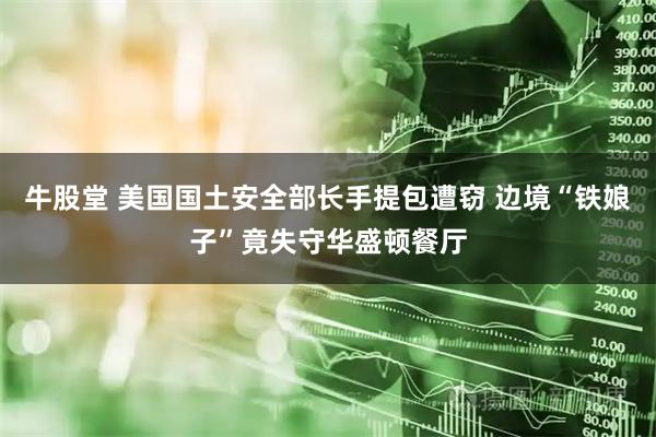 牛股堂 美国国土安全部长手提包遭窃 边境“铁娘子”竟失守华盛顿餐厅