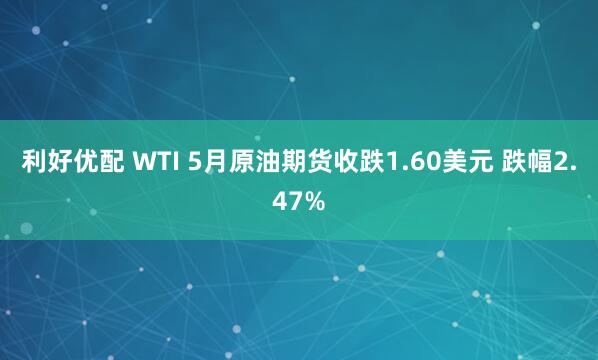 利好优配 WTI 5月原油期货收跌1.60美元 跌幅2.47%