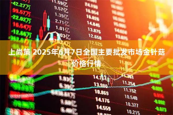 上尚策 2025年6月7日全国主要批发市场金针菇价格行情