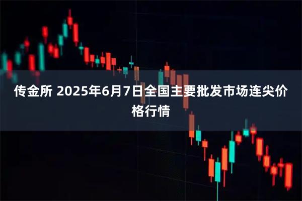 传金所 2025年6月7日全国主要批发市场连尖价格行情