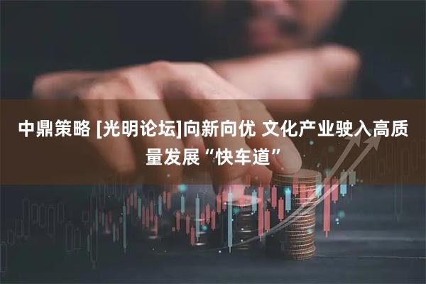 中鼎策略 [光明论坛]向新向优 文化产业驶入高质量发展“快车道”