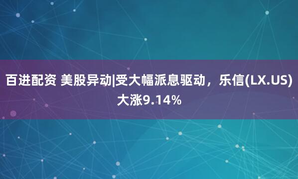 百进配资 美股异动|受大幅派息驱动，乐信(LX.US)大涨9.14%