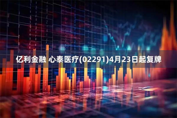 亿利金融 心泰医疗(02291)4月23日起复牌