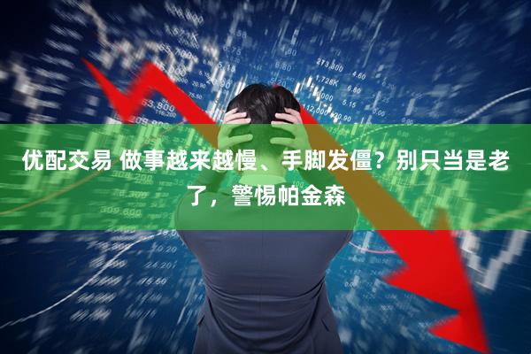 优配交易 做事越来越慢、手脚发僵？别只当是老了，警惕帕金森