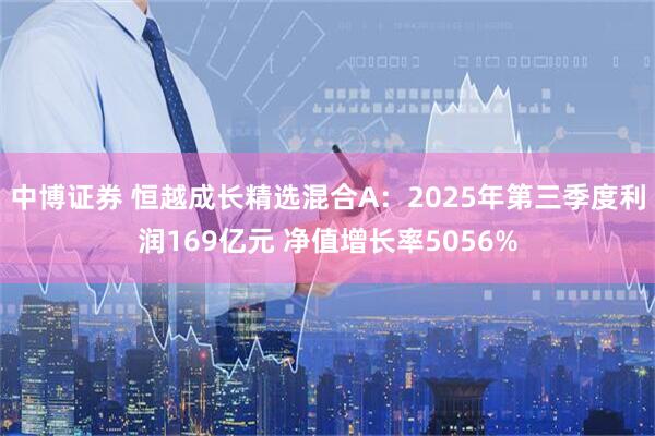 中博证券 恒越成长精选混合A：2025年第三季度利润169亿元 净值增长率5056%