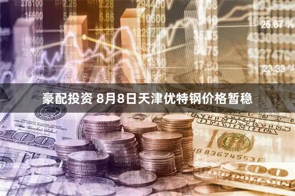 豪配投资 8月8日天津优特钢价格暂稳