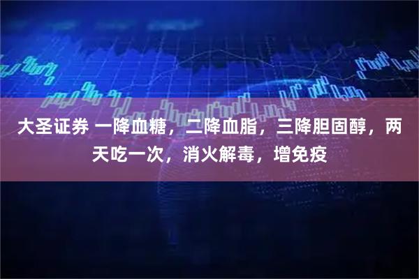 大圣证券 一降血糖，二降血脂，三降胆固醇，两天吃一次，消火解毒，增免疫