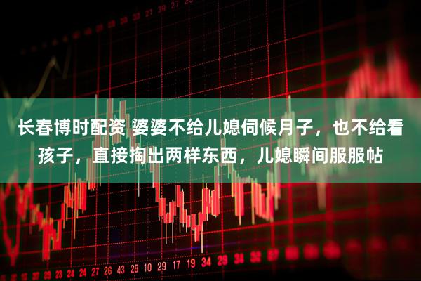 长春博时配资 婆婆不给儿媳伺候月子，也不给看孩子，直接掏出两样东西，儿媳瞬间服服帖