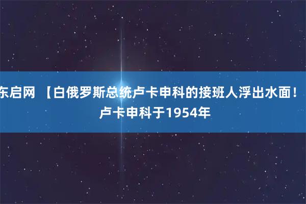 东启网 【白俄罗斯总统卢卡申科的接班人浮出水面！】 　　卢卡申科于1954年